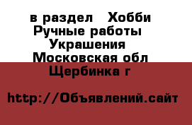  в раздел : Хобби. Ручные работы » Украшения . Московская обл.,Щербинка г.
